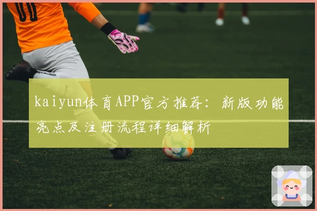 kaiyun体育APP官方推荐：新版功能亮点及注册流程详细解析