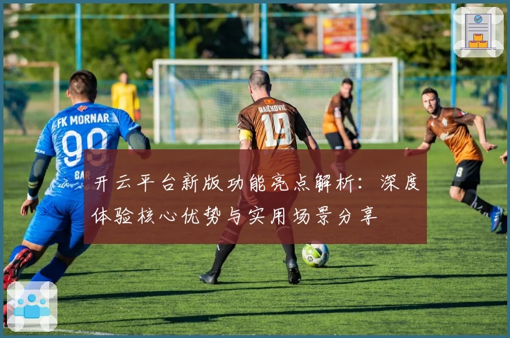 开云平台新版功能亮点解析：深度体验核心优势与实用场景分享