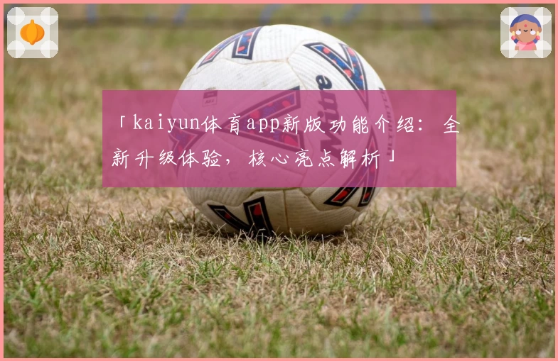 「kaiyun体育app新版功能介绍：全新升级体验，核心亮点解析」