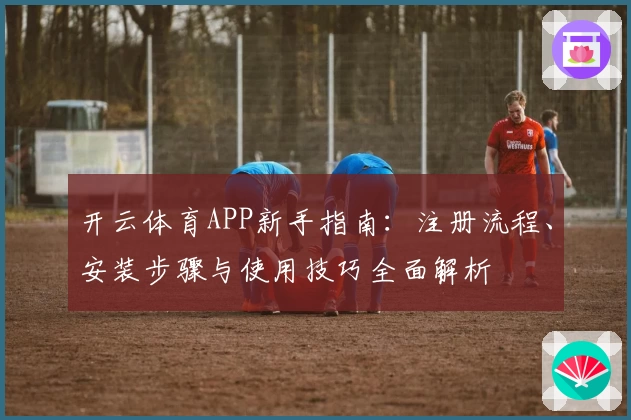 开云体育APP新手指南：注册流程、安装步骤与使用技巧全面解析