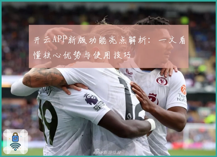 开云APP新版功能亮点解析：一文看懂核心优势与使用技巧