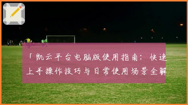 「凯云平台电脑版使用指南：快速上手操作技巧与日常使用场景全解析」