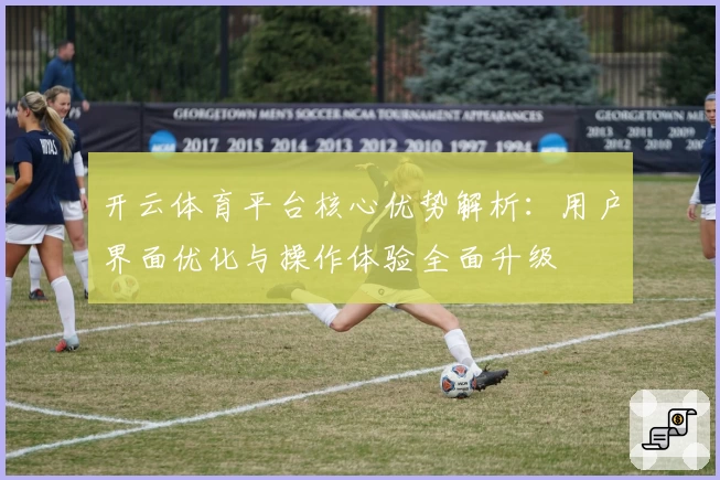 开云体育平台核心优势解析：用户界面优化与操作体验全面升级