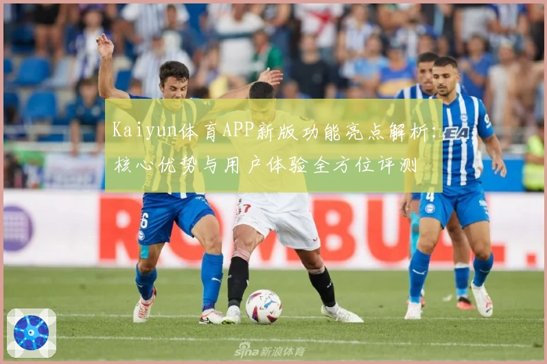 Kaiyun体育APP新版功能亮点解析：核心优势与用户体验全方位评测
