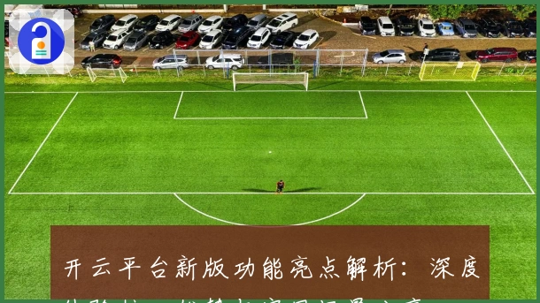 开云平台新版功能亮点解析：深度体验核心优势与实用场景分享