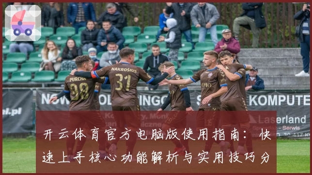 开云体育官方电脑版使用指南：快速上手核心功能解析与实用技巧分享