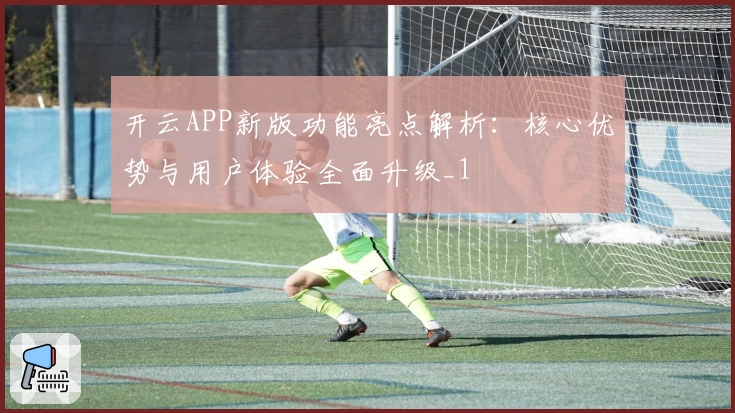 开云APP新版功能亮点解析：核心优势与用户体验全面升级_1