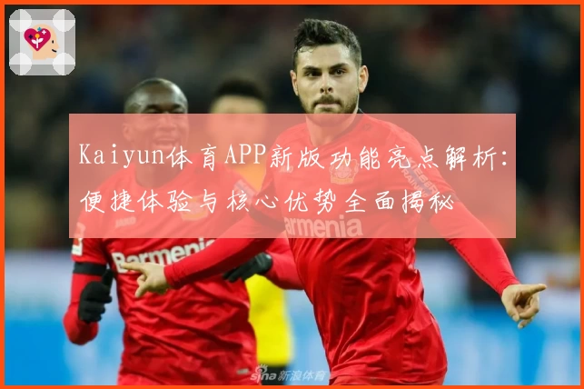Kaiyun体育APP新版功能亮点解析：便捷体验与核心优势全面揭秘
