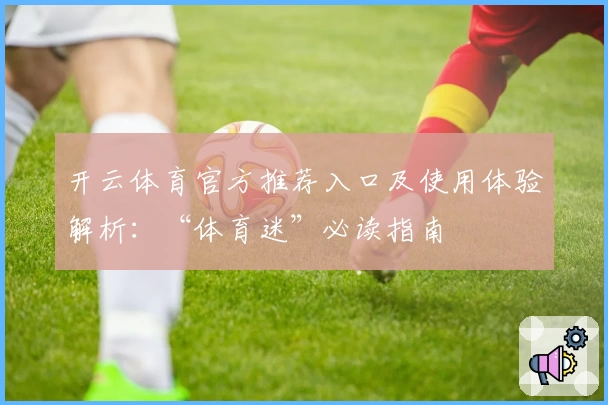 开云体育官方推荐入口及使用体验解析：“体育迷”必读指南