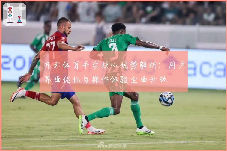开云体育平台核心优势解析：用户界面优化与操作体验全面升级