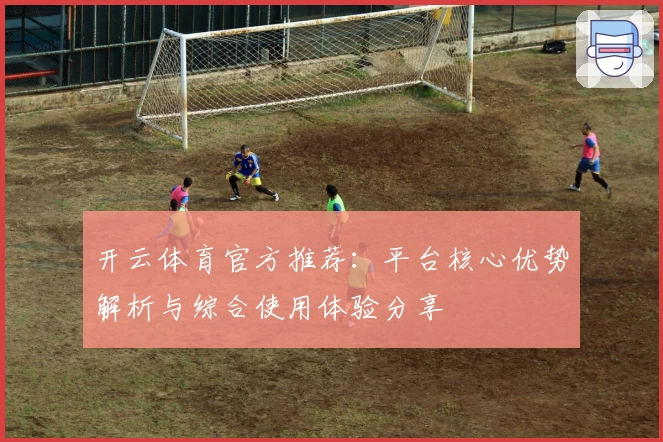 开云体育官方推荐：平台核心优势解析与综合使用体验分享