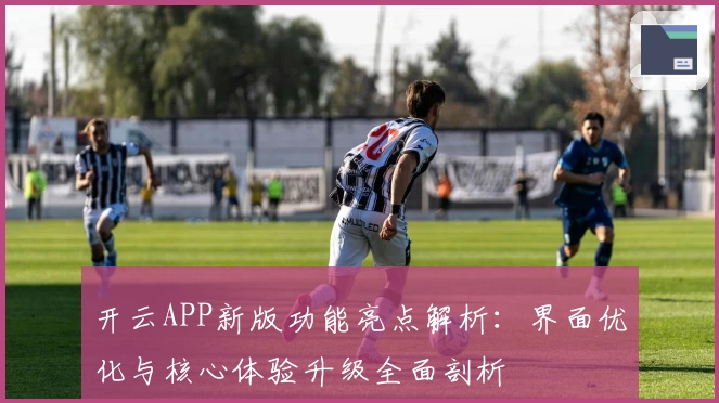 开云APP新版功能亮点解析：界面优化与核心体验升级全面剖析