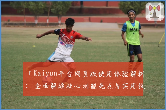 「Kaiyun平台网页版使用体验解析：全面解读核心功能亮点与实用技巧分享」