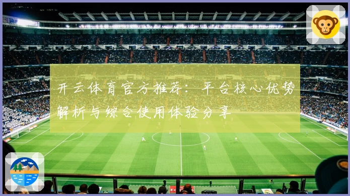 开云体育官方推荐：平台核心优势解析与综合使用体验分享