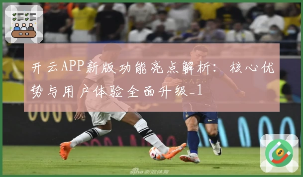 开云APP新版功能亮点解析：核心优势与用户体验全面升级_1