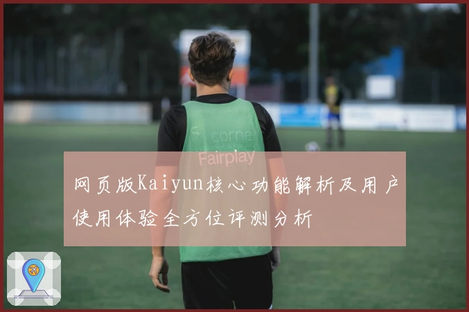 网页版Kaiyun核心功能解析及用户使用体验全方位评测分析