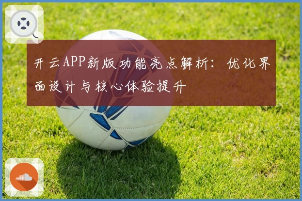 开云APP新版功能亮点解析：优化界面设计与核心体验提升