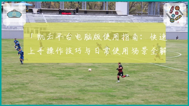 「凯云平台电脑版使用指南：快速上手操作技巧与日常使用场景全解析」