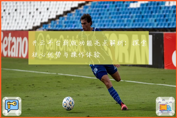 开云平台新版功能亮点解析：探索核心优势与操作体验