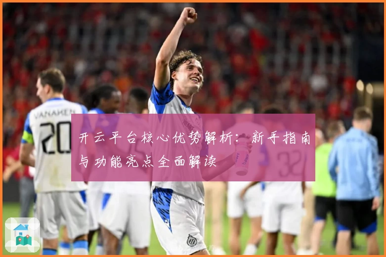 开云平台核心优势解析：新手指南与功能亮点全面解读