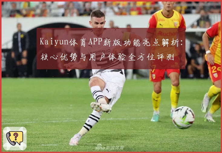 Kaiyun体育APP新版功能亮点解析：核心优势与用户体验全方位评测