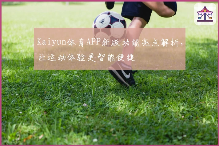 Kaiyun体育APP新版功能亮点解析，让运动体验更智能便捷