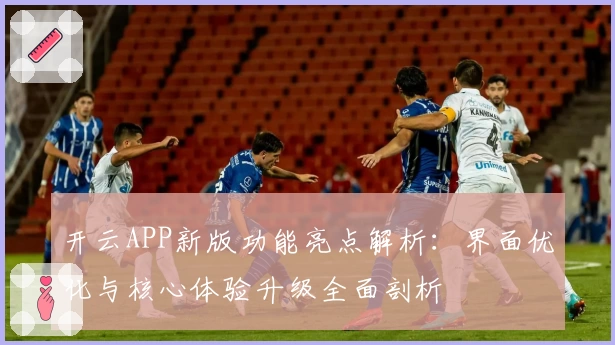 开云APP新版功能亮点解析：界面优化与核心体验升级全面剖析