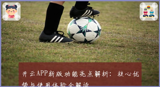 开云APP新版功能亮点解析：核心优势与使用体验全解读