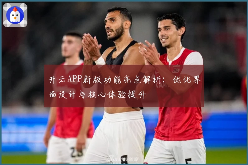 开云APP新版功能亮点解析：优化界面设计与核心体验提升