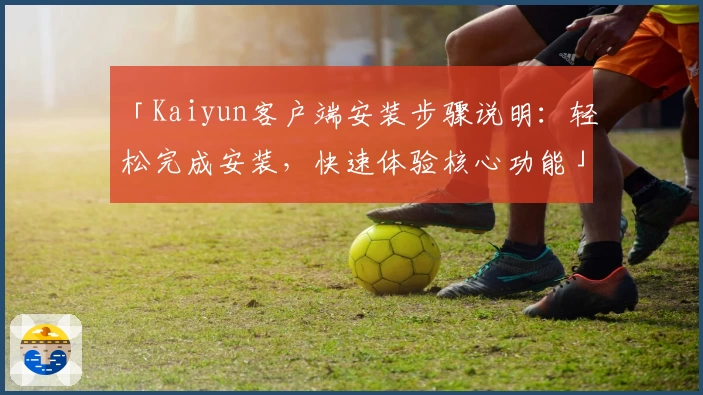 「Kaiyun客户端安装步骤说明：轻松完成安装，快速体验核心功能」