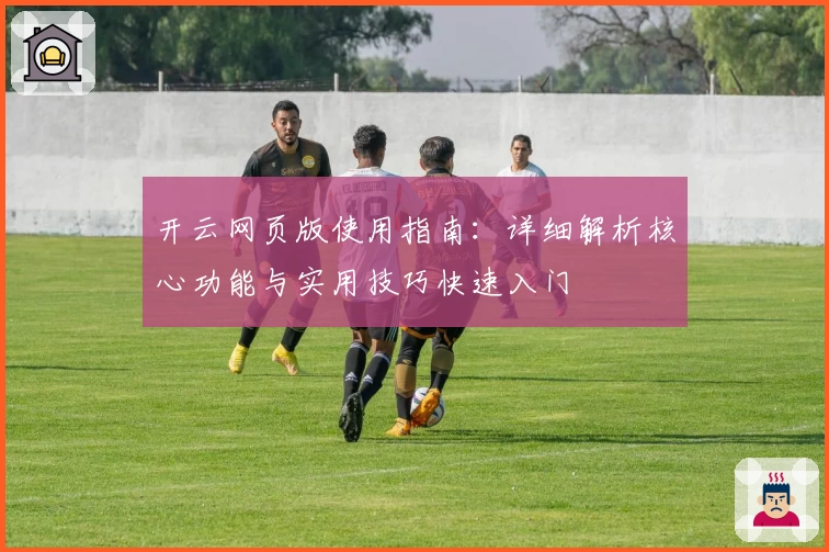 开云网页版使用指南：详细解析核心功能与实用技巧快速入门